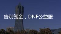 告别氪金，DNF公益服让你享受纯粹游戏快乐！