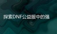 探索DNF公益服中的强势职业选择