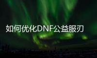 如何优化DNF公益服刃影装备使用效果