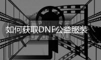 如何获取DNF公益服装备培养通行证？