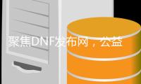 聚焦DNF发布网，公益服、怀旧服重磅登场