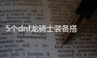 5个dnf龙骑士装备搭配推荐