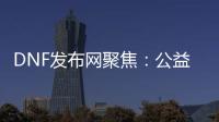 DNF发布网聚焦：公益服、怀旧服重磅来袭