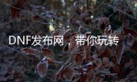 DNF发布网，带你玩转热血格斗世界