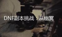 DNF副本挑战：从幽冥监狱到红玉的诅咒