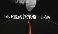 DNF搬砖新策略：探索最赚钱的游戏职业！