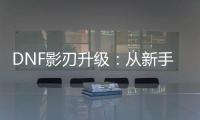DNF影刃升级：从新手到高手的旅程