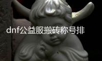 dnf公益服搬砖称号排行榜