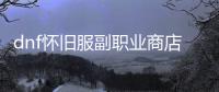 dnf怀旧服副职业商店位置的最佳方法