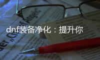 dnf装备净化：提升你的游戏体验